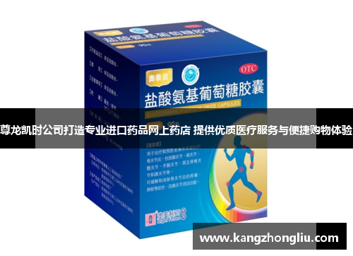 尊龙凯时公司打造专业进口药品网上药店 提供优质医疗服务与便捷购物体验