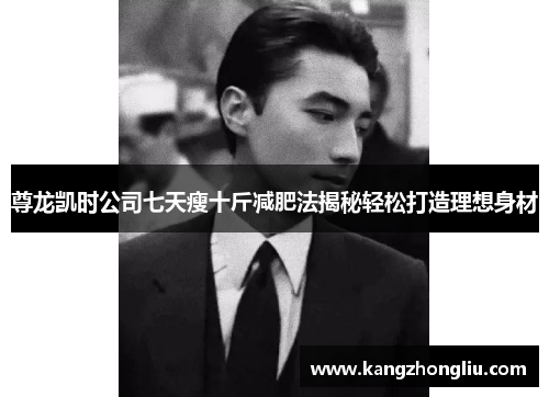 尊龙凯时公司七天瘦十斤减肥法揭秘轻松打造理想身材